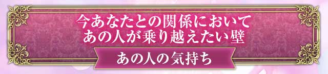 あの人の気持ち　今あなたとの関係において
あの人が乗り越えたい壁