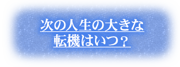 次の人生の大きな転機はいつ？