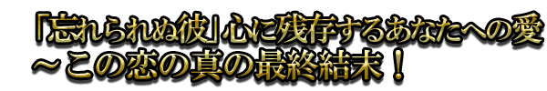 「忘れられぬ彼」心に残存するあなたへの愛〜この恋の真の最終結末!
