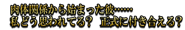 肉体関係から始まった彼……私どう思われてる? 正式に付き合える?