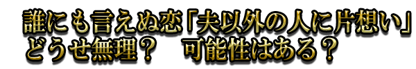 誰にも言えぬ恋「夫以外の人に片想い」どうせ無理? 可能性はある?