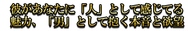彼があなたに「人」として感じてる魅力、「男」として抱く本音と欲望