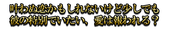 叶わぬ恋かもしれないけど少しでも彼の特別でいたい、愛は報われる?