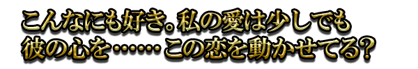 こんなにも好き。私の愛は少しでも彼の心を……この恋を動かせてる?