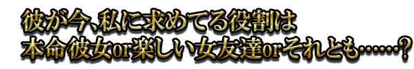 彼が今、私に求めてる役割は本命彼女or楽しい女友達orそれとも……?