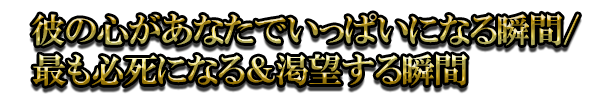 彼の心があなたでいっぱいになる瞬間/最も必死になる&渇望する瞬間