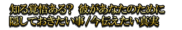 知る覚悟ある? 彼があなたのために隠しておきたい事/今伝えたい真実