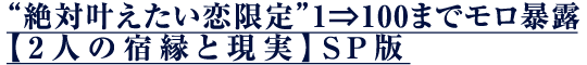 “絶対叶えたい恋限定”1⇒100までモロ暴露【2人の宿縁と現実】SP版 “絶対叶えたい恋限定”1⇒100までモロ暴露【2人の宿縁と現実】SP版