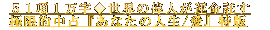 51項1万字◆世界の偉人が運命託す極限的中占『あなたの人生/愛』特版 51項1万字◆世界の偉人が運命託す極限的中占『あなたの人生/愛』特版