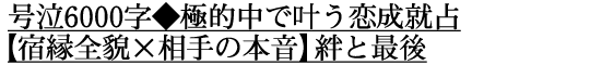 号泣6000字◆極的中で叶う恋成就占【宿縁全貌×相手の本音】絆と最後 号泣6000字◆極的中で叶う恋成就占【宿縁全貌×相手の本音】絆と最後