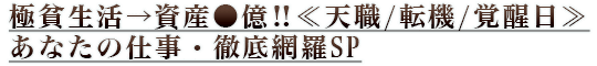 極貧生活→資産●億!!≪天職/転機/覚醒日≫あなたの仕事・徹底網羅SP 極貧生活→資産●億!!≪天職/転機/覚醒日≫あなたの仕事・徹底網羅SP