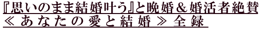 『思いのまま結婚叶う』と晩婚&婚活者絶賛≪あなたの愛と結婚≫全録 『思いのまま結婚叶う』と晩婚&婚活者絶賛≪あなたの愛と結婚≫全録