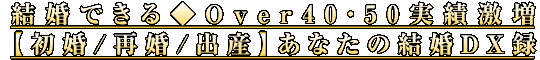 結婚できる◆Over40・50実績激増【初婚/再婚/出産】あなたの結婚DX録 結婚できる◆Over40・50実績激増【初婚/再婚/出産】あなたの結婚DX録