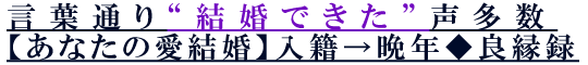 言葉通り“結婚できた”声多数【あなたの愛結婚】入籍→晩年◆良縁録 言葉通り“結婚できた”声多数【あなたの愛結婚】入籍→晩年◆良縁録