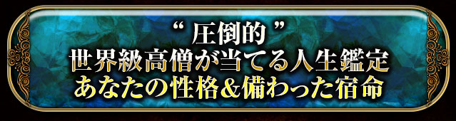“圧倒的”
世界級高僧が当てる人生鑑定
あなたの性格＆備わった宿命