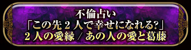 不倫占い
「この先2人で幸せになれる？」
2人の愛縁/あの人の愛と葛藤