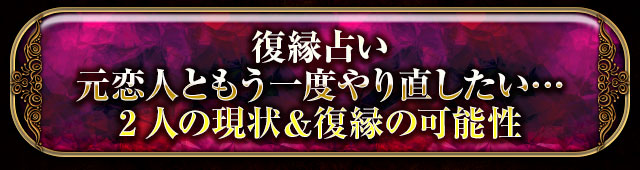 復縁占い
元恋人ともう一度やり直したい…
2人の現状＆復縁の可能性