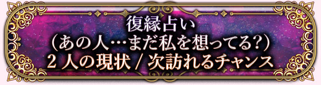 復縁占い
（あの人…まだ私を想ってる？）
2人の現状/次訪れるチャンス
