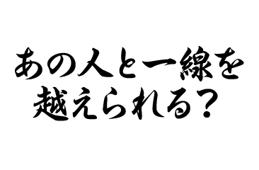 あの人と一線を越えられる？
