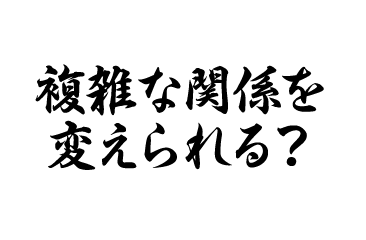 複雑な関係を変えられる？