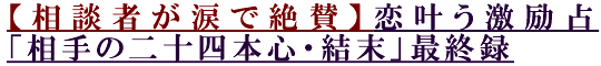 【相談者が涙で絶賛】恋叶う激励占「相手の二十四本心・結末」最終録 【相談者が涙で絶賛】恋叶う激励占「相手の二十四本心・結末」最終録