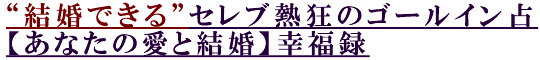 “結婚できる”セレブ熱狂のゴールイン占【あなたの愛と結婚】幸福録 “結婚できる”セレブ熱狂のゴールイン占【あなたの愛と結婚】幸福録